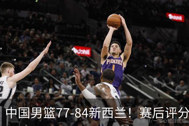 中国男篮77-84新西兰！赛后评分：4人满分 3人优秀 1人7中0严重拉胯